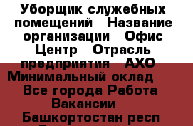 Уборщик служебных помещений › Название организации ­ Офис-Центр › Отрасль предприятия ­ АХО › Минимальный оклад ­ 1 - Все города Работа » Вакансии   . Башкортостан респ.,Баймакский р-н